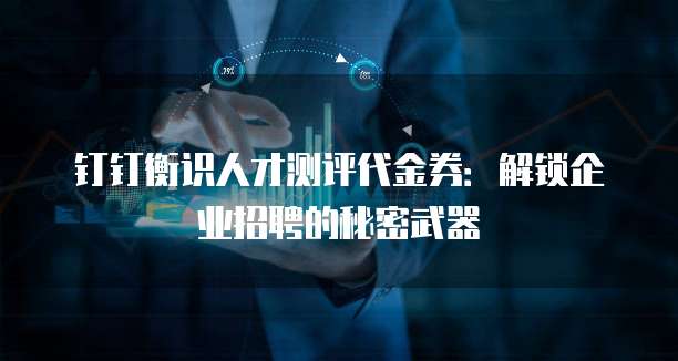 钉钉衡识人才测评代金券:解锁企业招聘的秘密武器