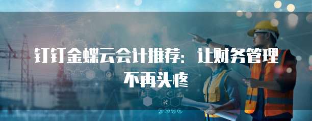 钉钉金蝶云会计推荐:让财务管理不再头疼
