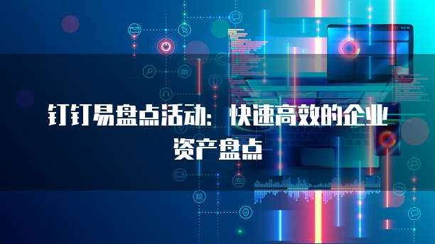 钉钉易盘点活动:快速高效的企业资产盘点