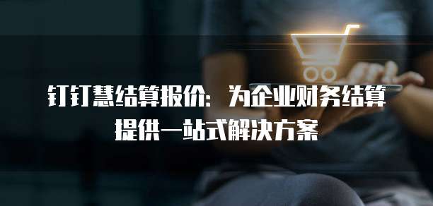 钉钉慧结算报价：为企业财务结算提供一站式解决方案