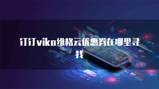 钉钉vika维格云优惠券在哪里寻找