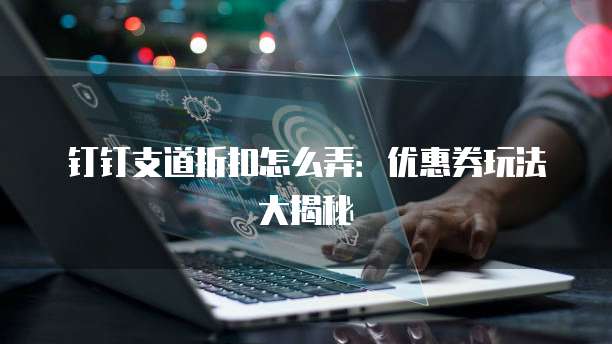钉钉支道折扣怎么弄:优惠券玩法大揭秘