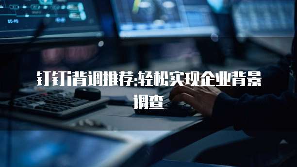 钉钉i背调推荐:轻松实现企业背景调查