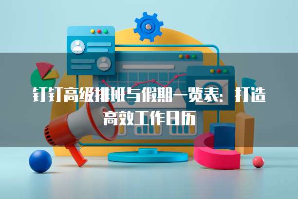 钉钉高级排班与假期一览表：打造高效工作日历