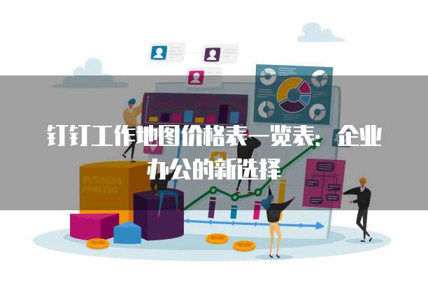 钉钉工作地图价格表一览表:企业办公的新选择