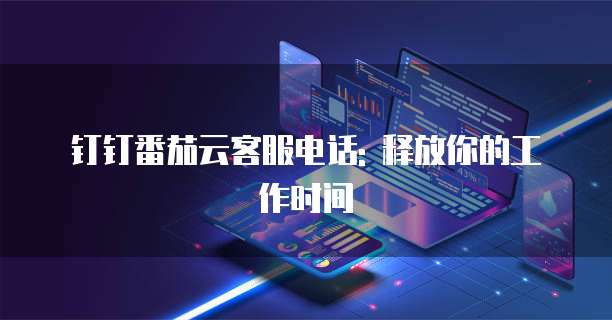 钉钉番茄云客服电话: 释放你的工作时间