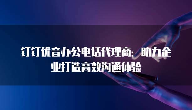 钉钉优音办公电话代理商:助力企业打造高效沟通体验
