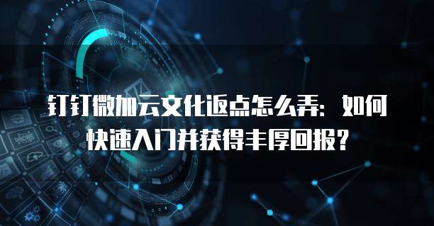 钉钉微加云文化返点怎么弄:如何快速入门并获得丰厚回报?