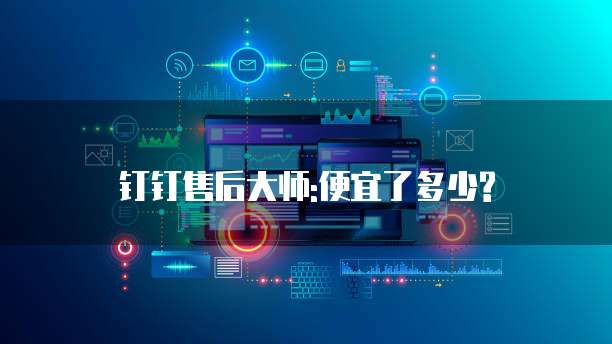 钉钉售后大师:便宜了多少?