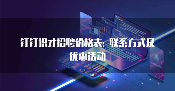 钉钉识才招聘价格表: 联系方式及优惠活动