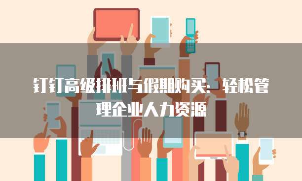 钉钉高级排班与假期购买:轻松管理企业人力资源