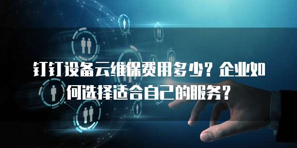 钉钉设备云维保费用多少?企业如何选择适合自己的服务?