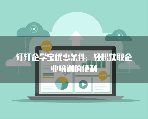 钉钉企学宝优惠条件:轻松获取企业培训的便利