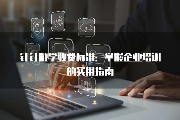 钉钉微学收费标准:掌握企业培训的实用指南