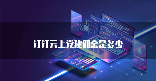 钉钉云上党建佣金是多少