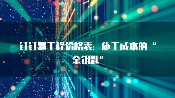 钉钉慧工程价格表:施工成本的“金钥匙”