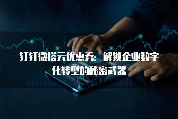 钉钉微搭云优惠券：解锁企业数字化转型的秘密武器