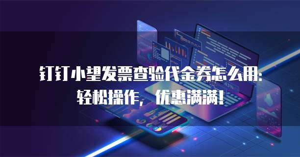钉钉小望发票查验代金券怎么用:轻松操作,优惠满满!