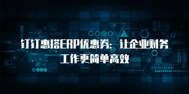 钉钉惠搭ERP优惠券:让企业财务工作更简单高效