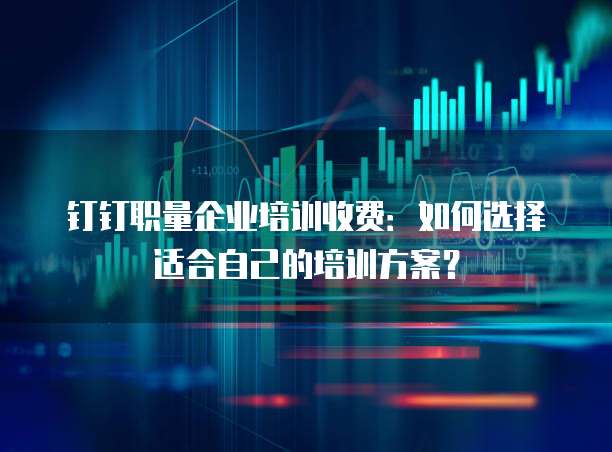 钉钉职量企业培训收费:如何选择适合自己的培训方案?
