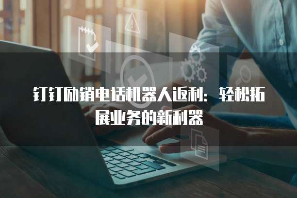 钉钉励销电话机器人返利:轻松拓展业务的新利器