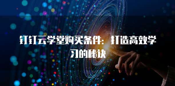 钉钉云学堂购买条件:打造高效学习的秘诀