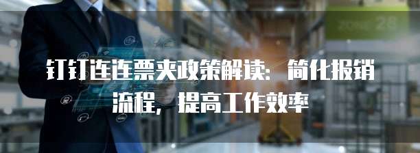 钉钉连连票夹政策解读:简化报销流程,提高工作效率