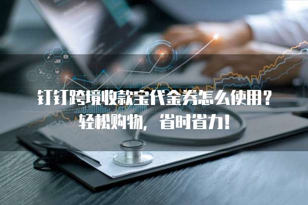 钉钉跨境收款宝代金券怎么使用?轻松购物,省时省力!