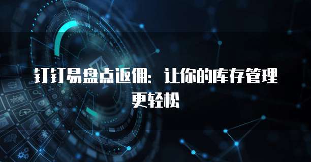 钉钉易盘点返佣:让你的库存管理更轻松