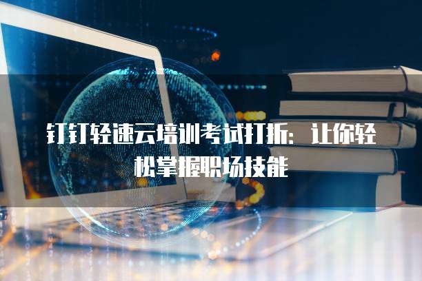 钉钉轻速云培训考试打折：让你轻松掌握职场技能