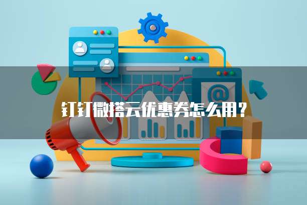 钉钉微搭云优惠券怎么用?