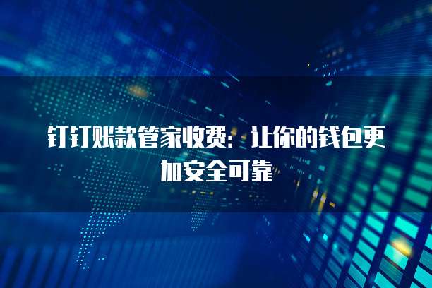 钉钉账款管家收费:让你的钱包更加安全可靠
