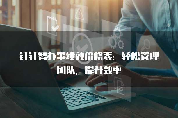 钉钉智办事绩效价格表:轻松管理团队,提升效率