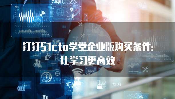 钉钉51cto学堂企业版购买条件:让学习更高效