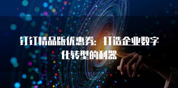 钉钉精品版优惠券：打造企业数字化转型的利器