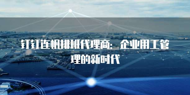 钉钉连帆排班代理商:企业用工管理的新时代