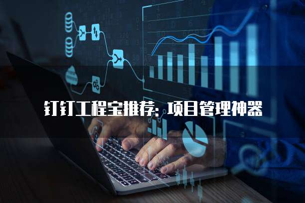 钉钉工程宝推荐: 项目管理神器