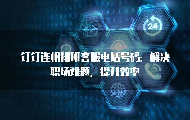 钉钉连帆排班客服电话号码:解决职场难题,提升效率