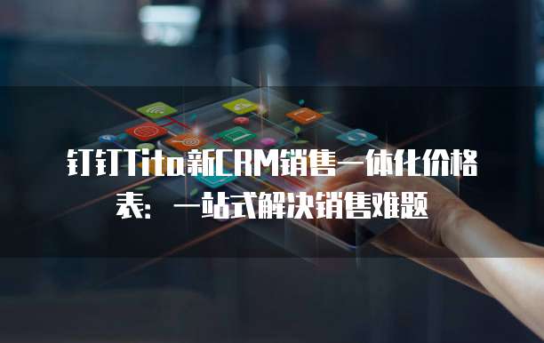 钉钉Tita新CRM销售一体化价格表:一站式解决销售难题