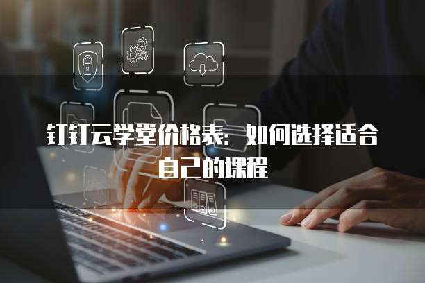 钉钉云学堂价格表:如何选择适合自己的课程