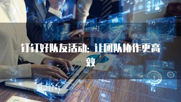 钉钉好队友活动: 让团队协作更高效