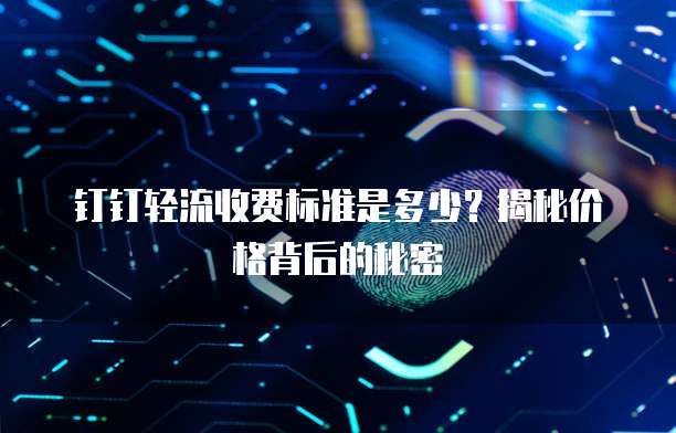钉钉轻流收费标准是多少?揭秘价格背后的秘密