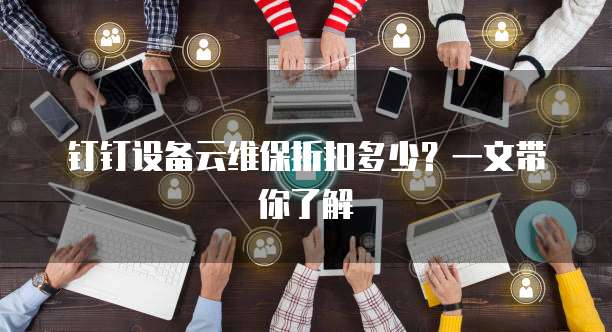 钉钉设备云维保折扣多少？一文带你了解