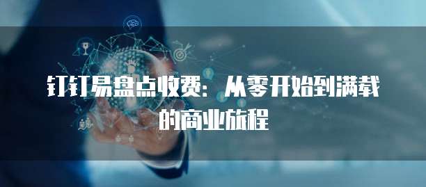 钉钉易盘点收费:从零开始到满载的商业旅程