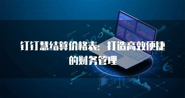 钉钉慧结算价格表:打造高效便捷的财务管理