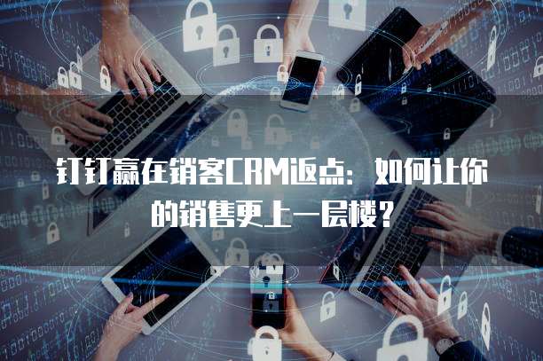 钉钉赢在销客CRM返点:如何让你的销售更上一层楼?