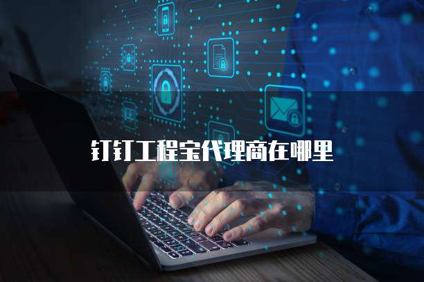 钉钉工程宝代理商在哪里