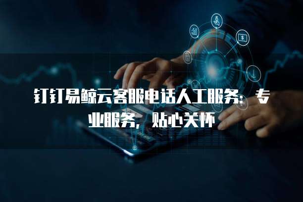 钉钉易鲸云客服电话人工服务:专业服务,贴心关怀