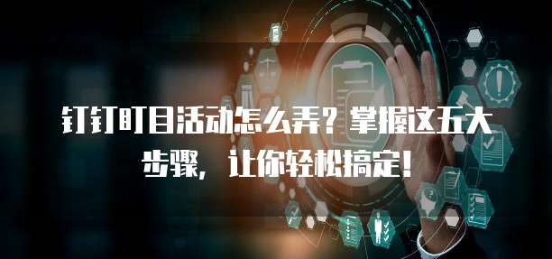 钉钉盯目活动怎么弄?掌握这五大步骤,让你轻松搞定!