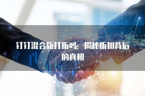 钉钉混合版打折吗：揭秘折扣背后的真相